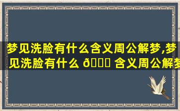 梦见洗脸有什么含义周公解梦,梦见洗脸有什么 🐅 含义周公解梦女人